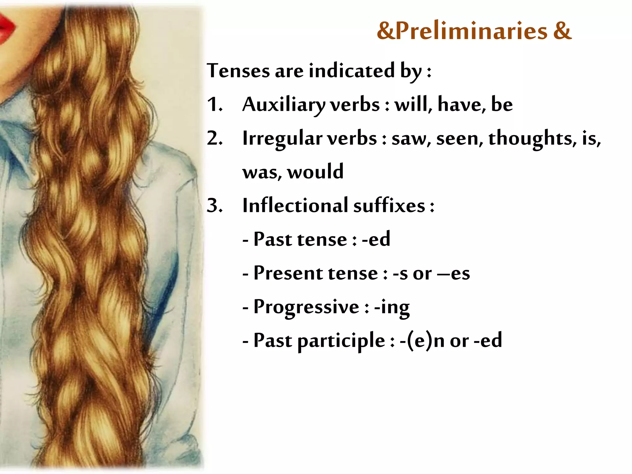 &Preliminaries & 
Tenses are indicated by : 
1. Auxiliary verbs : will, have, be 
2. Irregular verbs : saw, seen, thoughts, is, 
was, would 
3. Inflectional suffixes : 
- Past tense : -ed 
- Present tense : -s or –es 
- Progressive : -ing 
- Past participle : -(e)n or -ed 
 