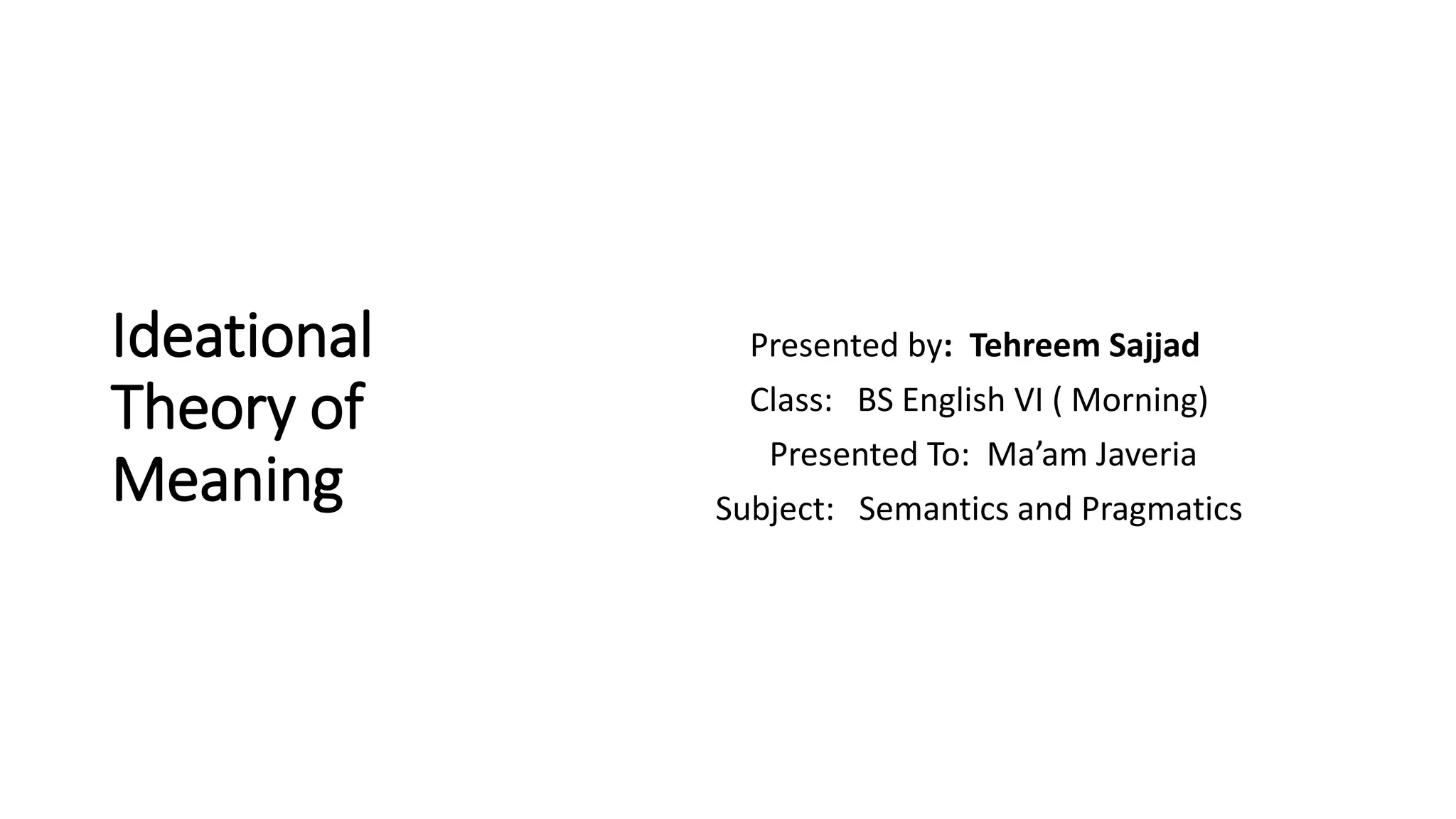 Ideational
Theory of
Meaning
Presented by: Tehreem Sajjad
Class: BS English VI ( Morning)
Presented To: Ma’am Javeria
Subject: Semantics and Pragmatics
 