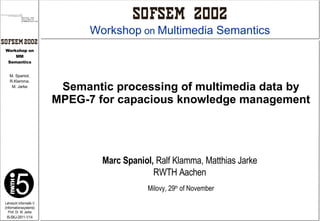 Semantic processing of multimedia data by MPEG-7 for capacious knowledge management Marc Spaniol,  Ralf Klamma, Matthias Jarke RWTH Aachen Milovy, 29 th  of November Workshop  on  Multimedia Semantics 