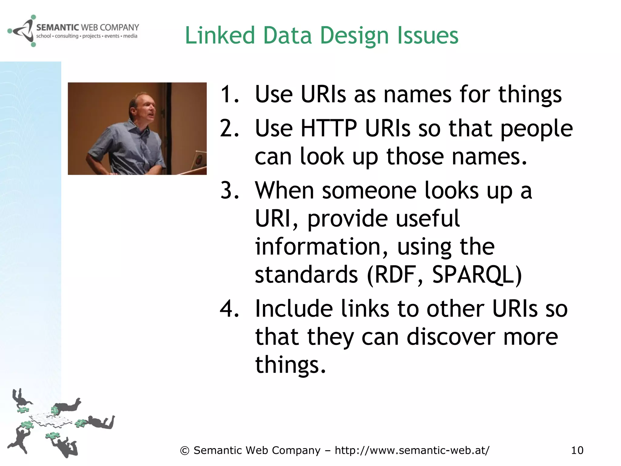 Linked Data Design Issues Use URIs as names for things  Use HTTP URIs so that people can look up those names.  When someone looks up a URI, provide useful information, using the standards (RDF, SPARQL)  Include links to other URIs so that they can discover more things.  © Semantic Web Company – http://www.semantic-web.at/ 