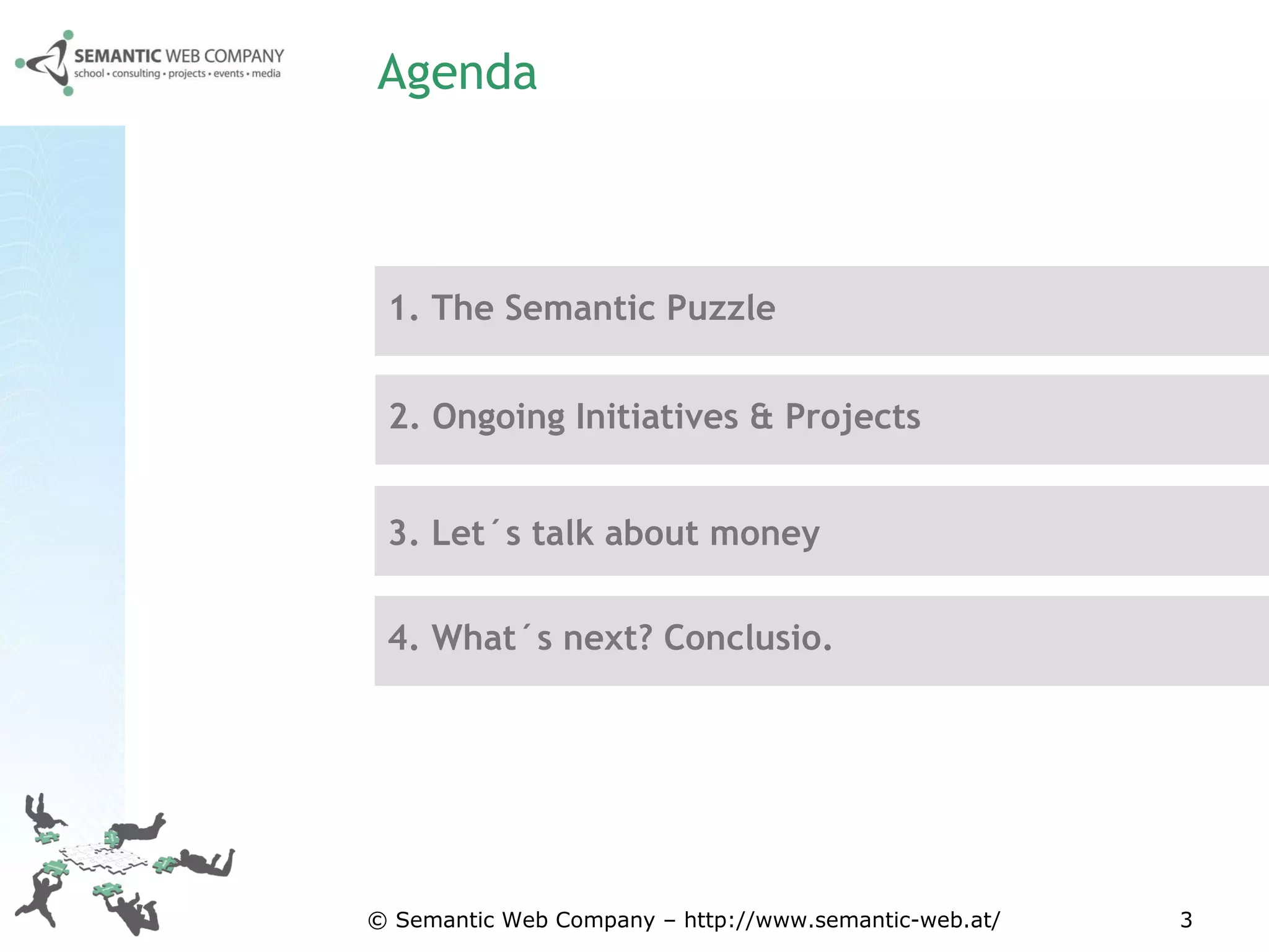 Agenda © Semantic Web Company – http://www.semantic-web.at/ 1.  The Semantic Puzzle 3. Let´s talk about money 4. What´s next? Conclusio. 2. Ongoing Initiatives & Projects 