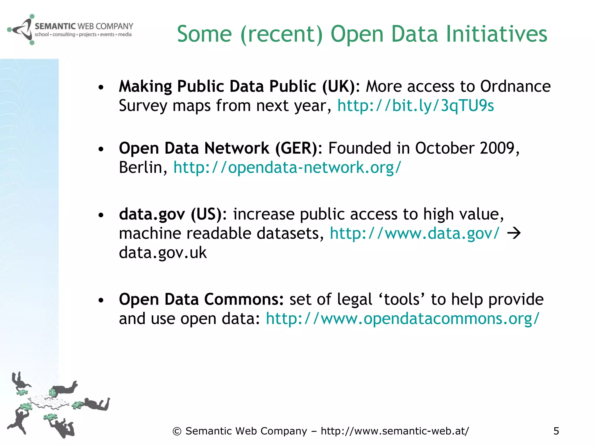 Some (recent) Open Data Initiatives Making Public Data Public (UK) :  More access to Ordnance Survey maps from next year,  http://bit.ly/3qTU9s   Open Data Network (GER) : Founded in October 2009, Berlin,  http://opendata-network.org/   data.gov (US) :  increase public access to high value, machine readable datasets,  http://www.data.gov/     data.gov.uk  Open Data Commons:  set of legal ‘tools’ to help provide and use open data:  http://www.opendatacommons.org/   © Semantic Web Company – http://www.semantic-web.at/ 