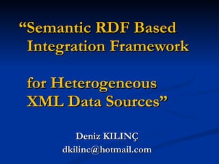 “ Semantic RDF Based    Integration Framework    for Heterogeneous    XML   Data Sources ”   Deniz KILINÇ [email_address] 