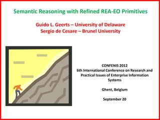 Semantic Reasoning with Refined REA-EO Primitives

        Guido L. Geerts – University of Delaware
          Sergio de Cesare – Brunel University




                                          CONFENIS 2012
                          6th International Conference on Research and
                            Practical Issues of Enterprise Information
                                              Systems

                                        Ghent, Belgium

                                         September 20
 