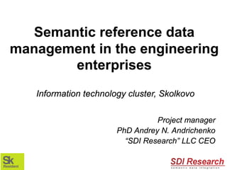 Semantic reference data
management in the engineering
       enterprises
   Information technology cluster, Skolkovo

                                 Project manager
                       PhD Andrey N. Andrichenko
                         “SDI Research” LLC CEO
 