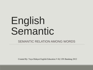 English 
Semantic 
SEMANTIC RELATION AMONG WORDS 
Created By: Yaya Hidayat English Education V-B, UIN Bandung 2012 
 