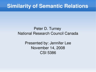 Similarity of Semantic Relations



                 Peter D. Turney 
        National Research Council Canada

           Presented by: Jennifer Lee
              November 14, 2008
                   CSI 5386


                        
 