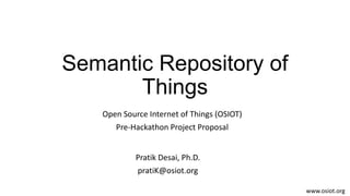 Semantic Repository of
Things
Pratik Desai, Ph.D.
pratiK@osiot.org
Open Source Internet of Things (OSIOT)
Pre-Hackathon Pr...