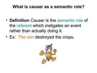 What is causer as a semantic role? <ul><li>Definition  Causer is the  semantic role  of the  referent  which instigates an...