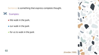 Sentence is something that express complete thought.
Examples:
● We walk in the park.
● our walk in the park
● for us to walk in the park
02
(Kreidler,1998)
 