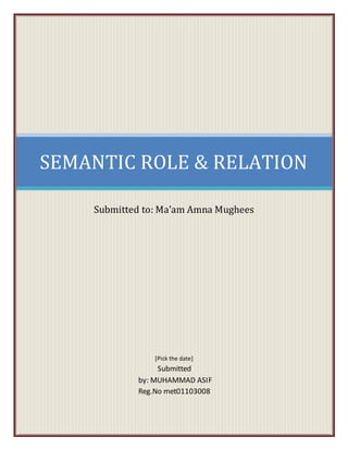 SEMANTIC ROLE & RELATION
Submitted to: Ma’am Amna Mughees
[Pick the date]
Submitted
by: MUHAMMAD ASIF
Reg.No met01103008
 