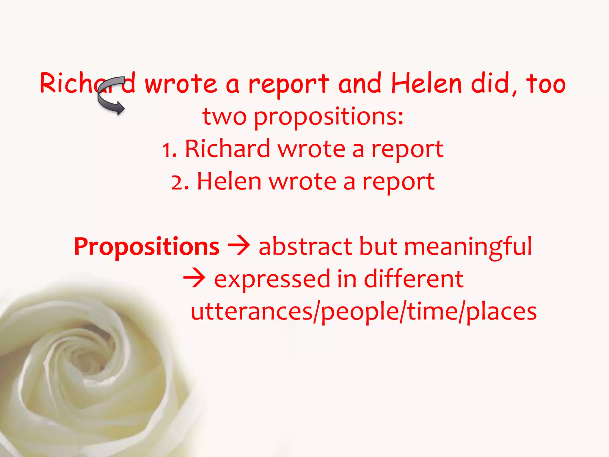 Richard wrote a report and Helen did, too
             two propositions:
         1. Richard wrote a report
          2. Helen wrote a report

  Propositions  abstract but meaningful
            expressed in different
            utterances/people/time/places
 