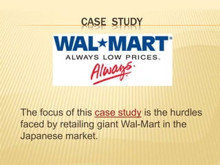CASE STUDY
The focus of this case study is the hurdles
faced by retailing giant Wal-Mart in the
Japanese market.
 