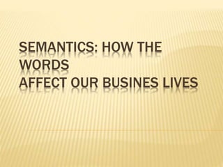 SEMANTICS: HOW THE
WORDS
AFFECT OUR BUSINES LIVES
 