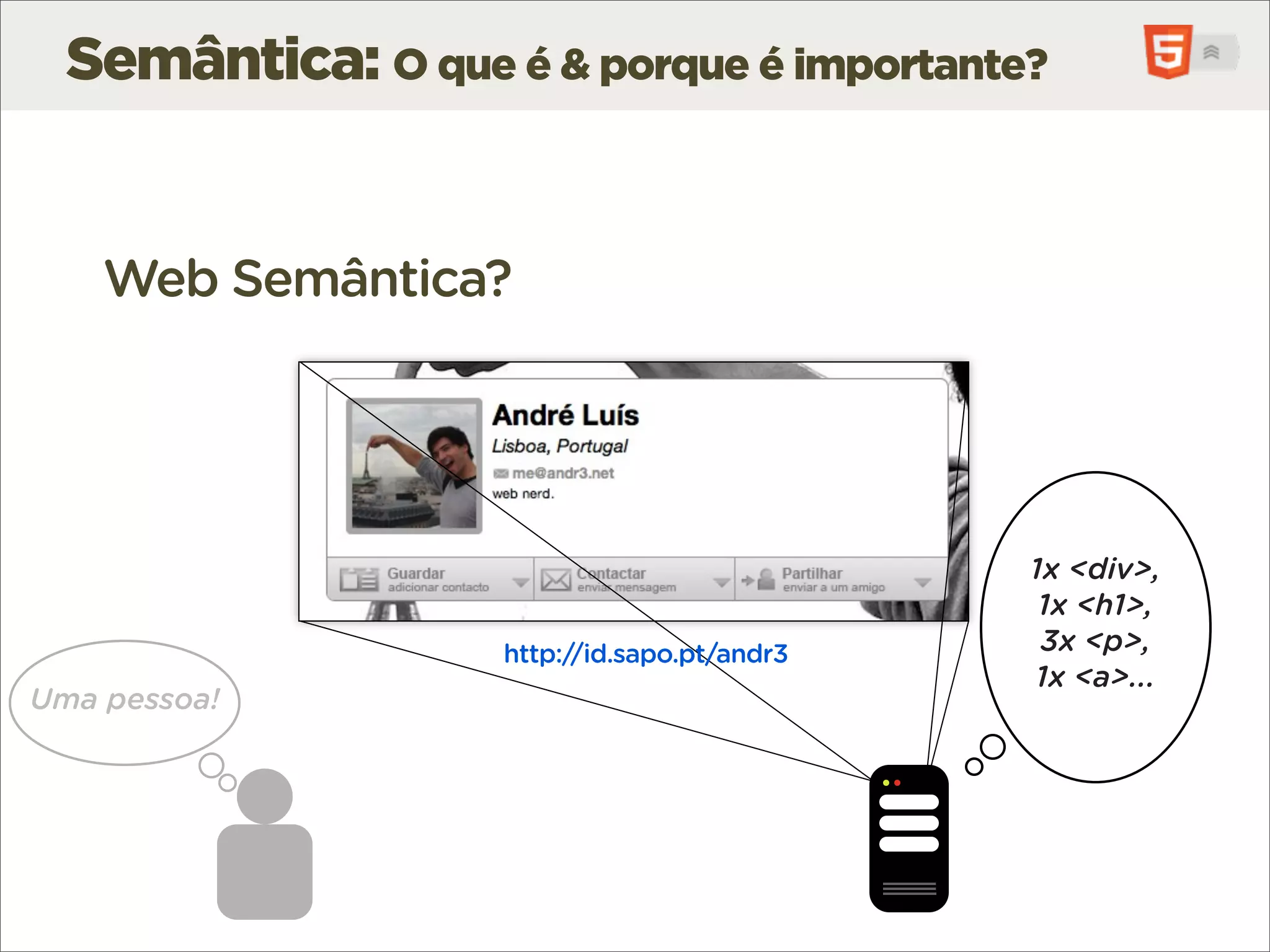 Semântica: O que é & porque é importante?


    Web Semântica?




                                              1x <div>,
                                               1x <h1>,
                    http://id.sapo.pt/andr3    3x <p>,
                                              1x <a>...
Uma pessoa!
 