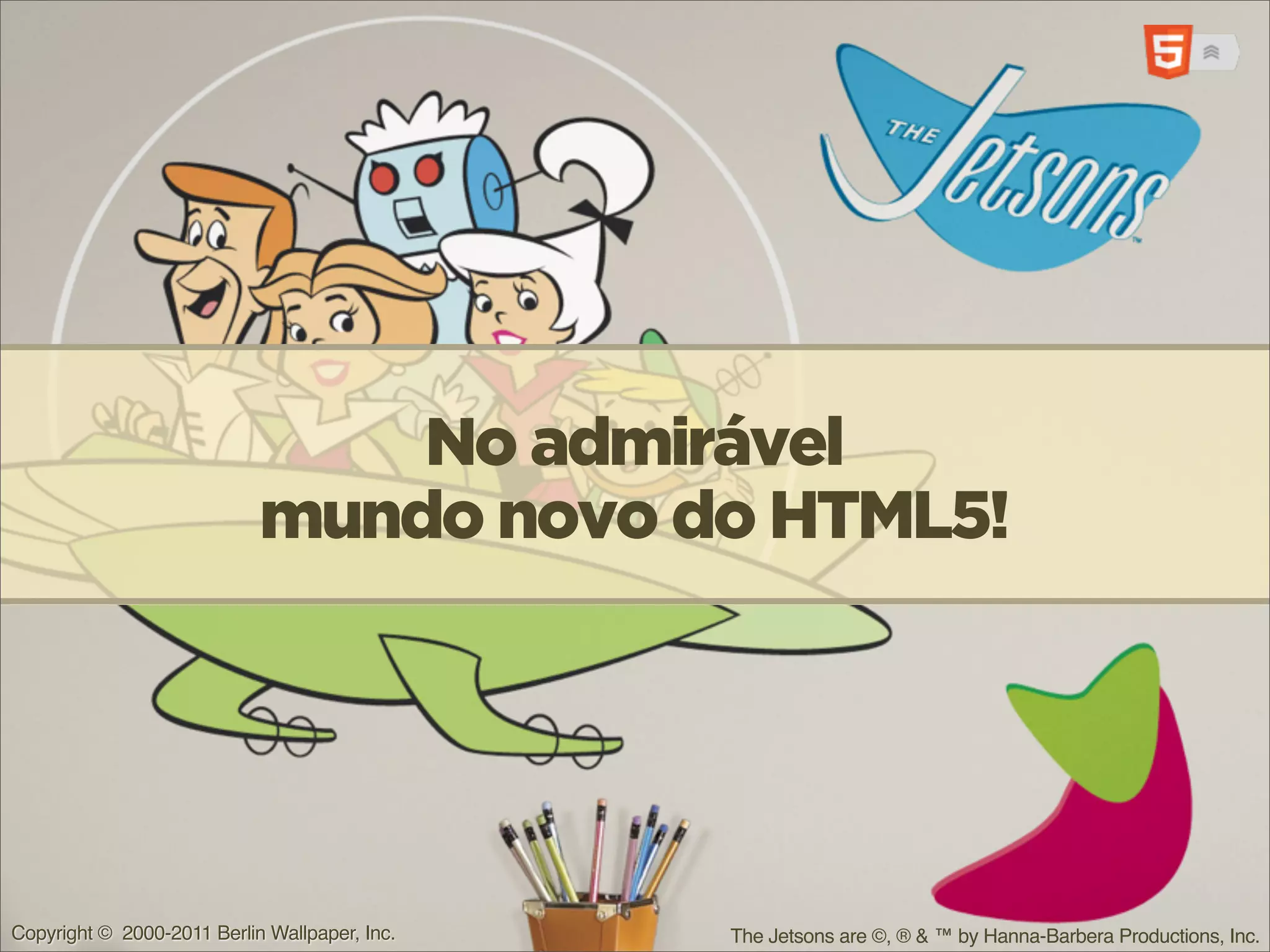 No admirável
                            mundo novo do HTML5!




Copyright © 2000-2011 Berlin Wallpaper, Inc.   The Jetsons are ©, ® & ™ by Hanna-Barbera Productions, Inc.
 