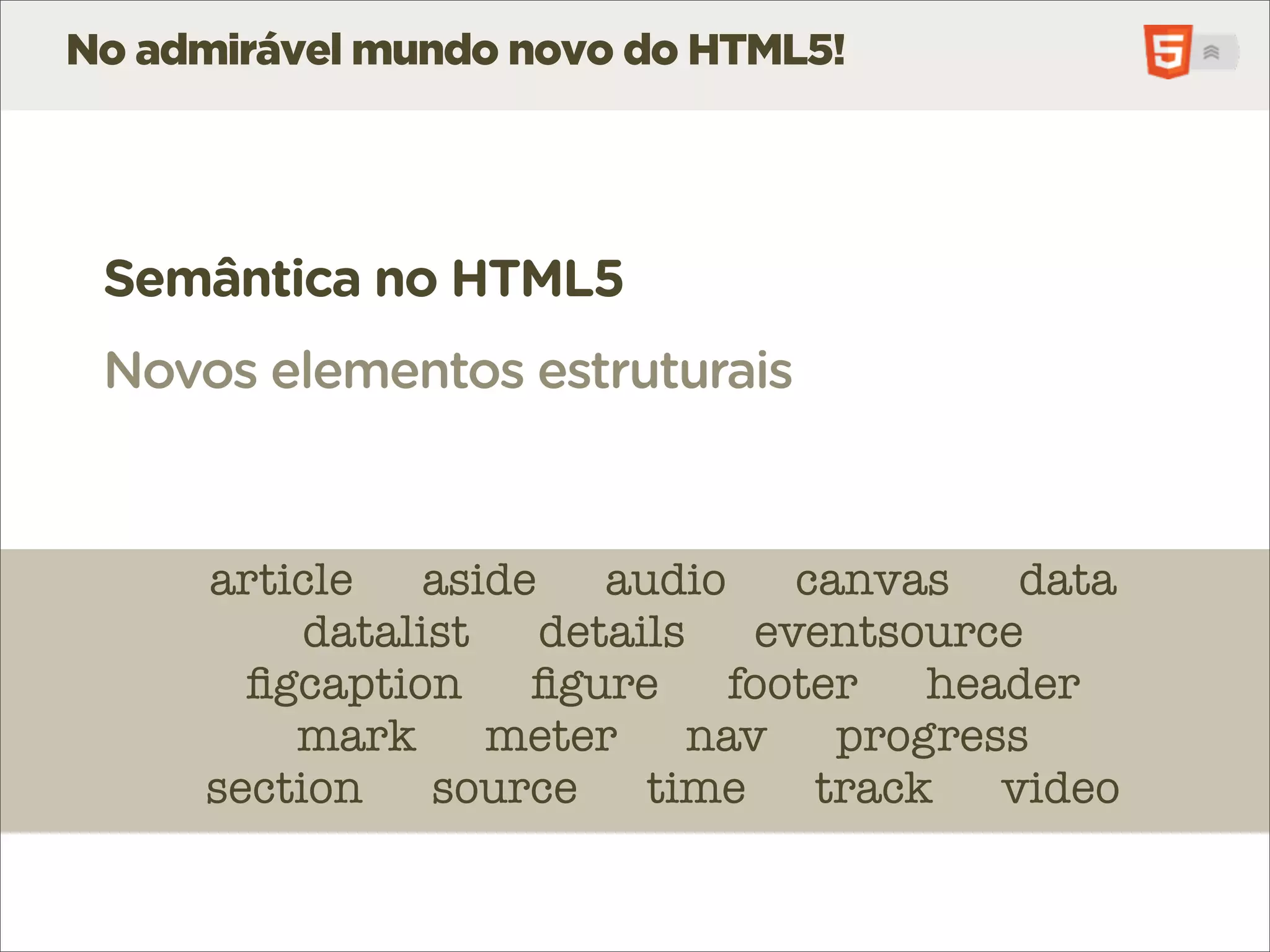 No admirável mundo novo do HTML5!




 Semântica no HTML5
 Novos elementos estruturais


     article    aside    audio     canvas    data
          datalist    details    eventsource
       ﬁgcaption     ﬁgure      footer   header
         mark      meter      nav    progress
     section source        time     track   video
 