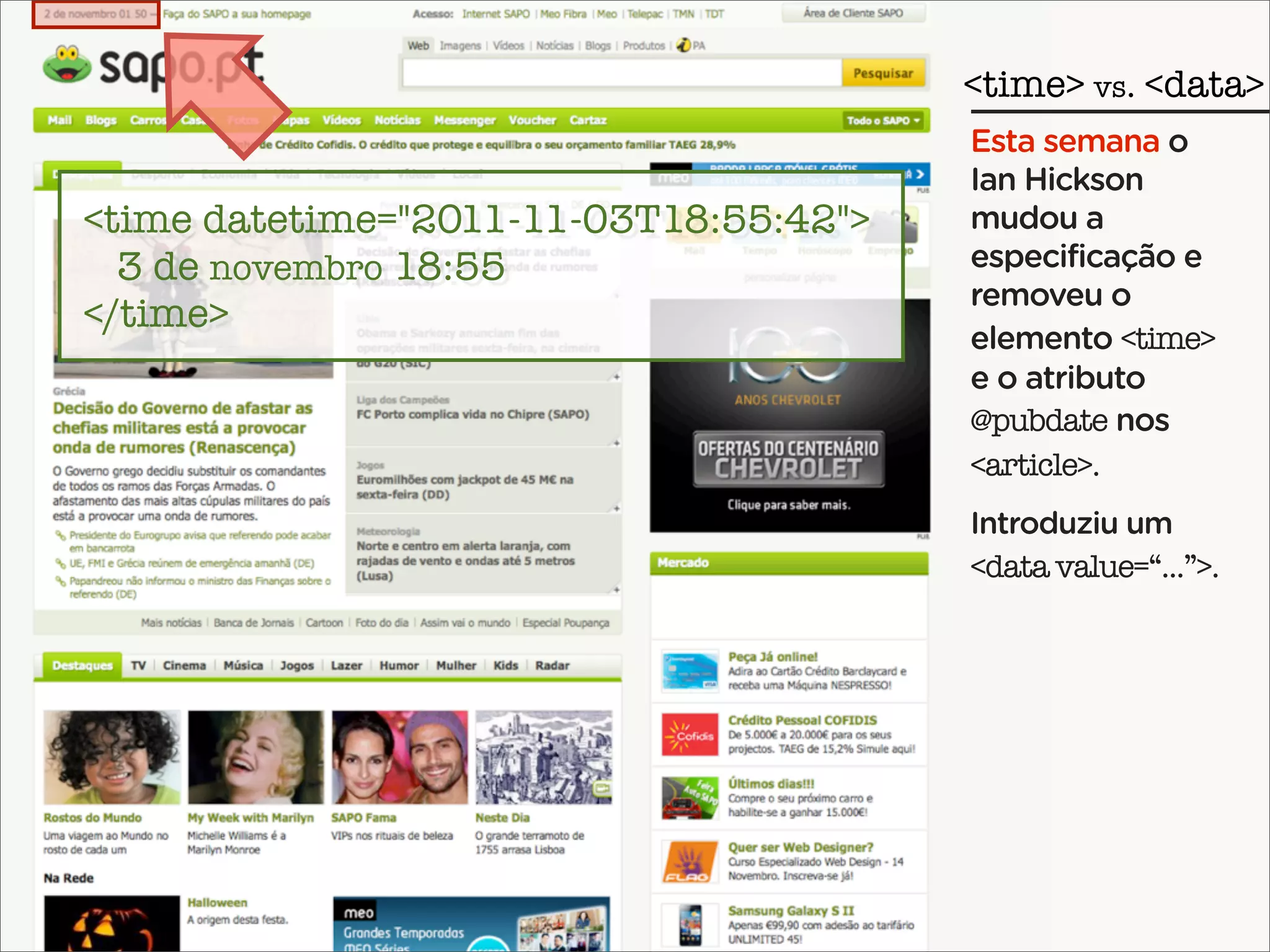 <time> vs. <data>
                                        Esta semana o
                                        Ian Hickson
<time datetime="2011-11-03T18:55:42">   mudou a
  3 de novembro 18:55                   especificação e
                                        removeu o
</time>
                                        elemento <time>
                                        e o atributo
                                        @pubdate nos
                                        <article>.
                                        Introduziu um
                                        <data value=“...”>.
 