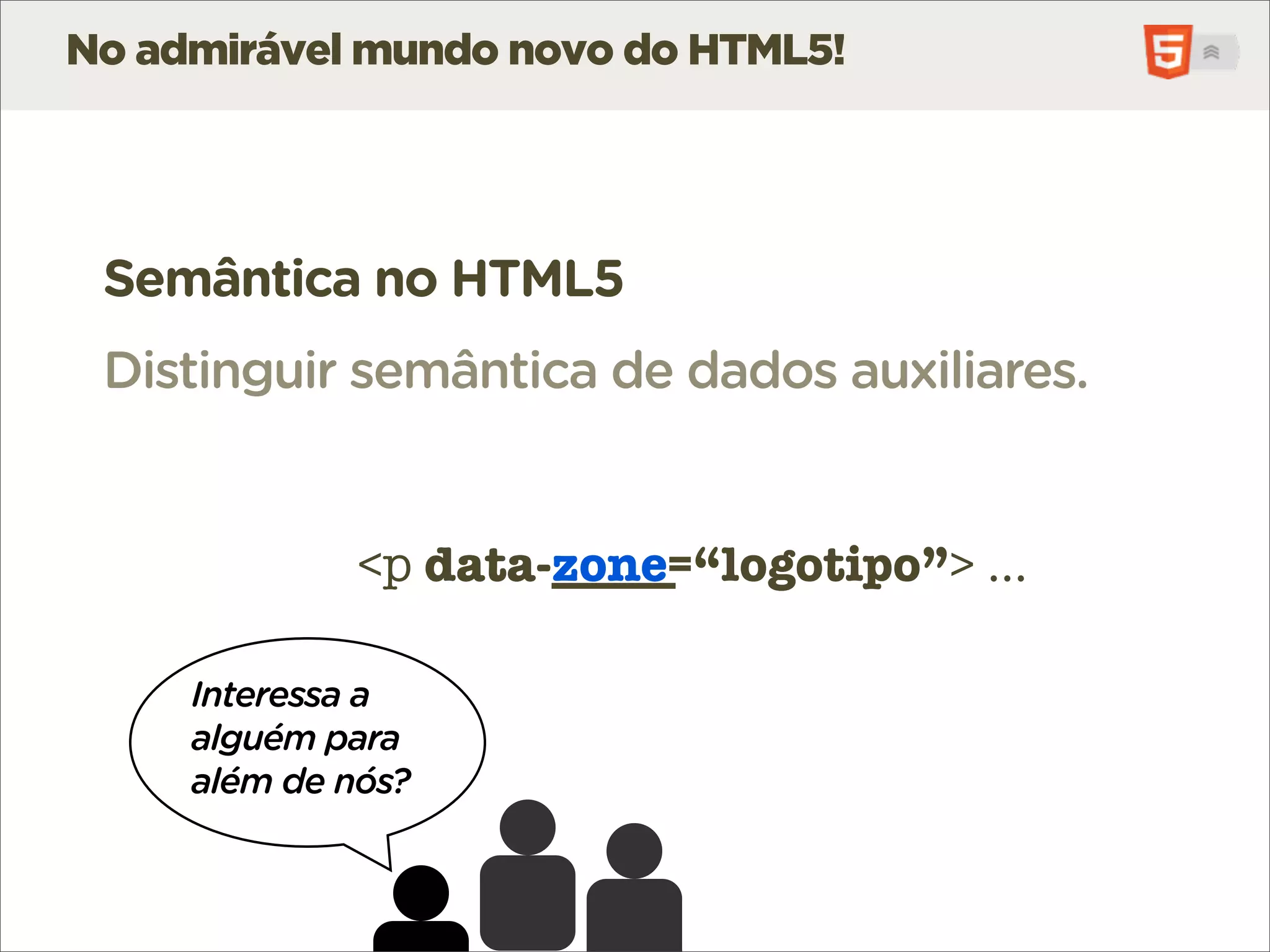 No admirável mundo novo do HTML5!




 Semântica no HTML5
 Distinguir semântica de dados auxiliares.


              <p data-_____
                 data-zone=“logotipo”> ...

     Interessa a
     alguém para
     além de nós?
 