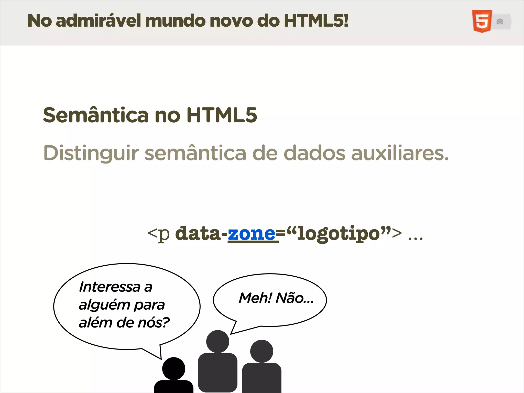 No admirável mundo novo do HTML5!




 Semântica no HTML5
 Distinguir semântica de dados auxiliares.


              <p data-_____
                 data-zone=“logotipo”> ...

     Interessa a
     alguém para       Meh! Não...
     além de nós?
 