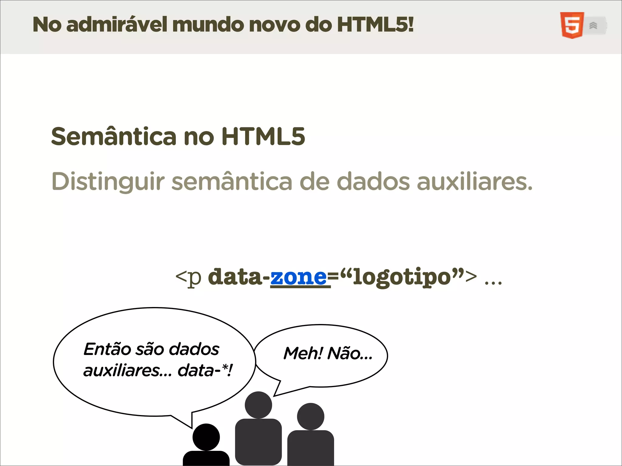 No admirável mundo novo do HTML5!




 Semântica no HTML5
 Distinguir semântica de dados auxiliares.


                <p data-_____
                   data-zone=“logotipo”> ...

     Interessa a
    Então são dados         Meh! Não...
     alguém para
    auxiliares... data-*!
     além de nós?
 