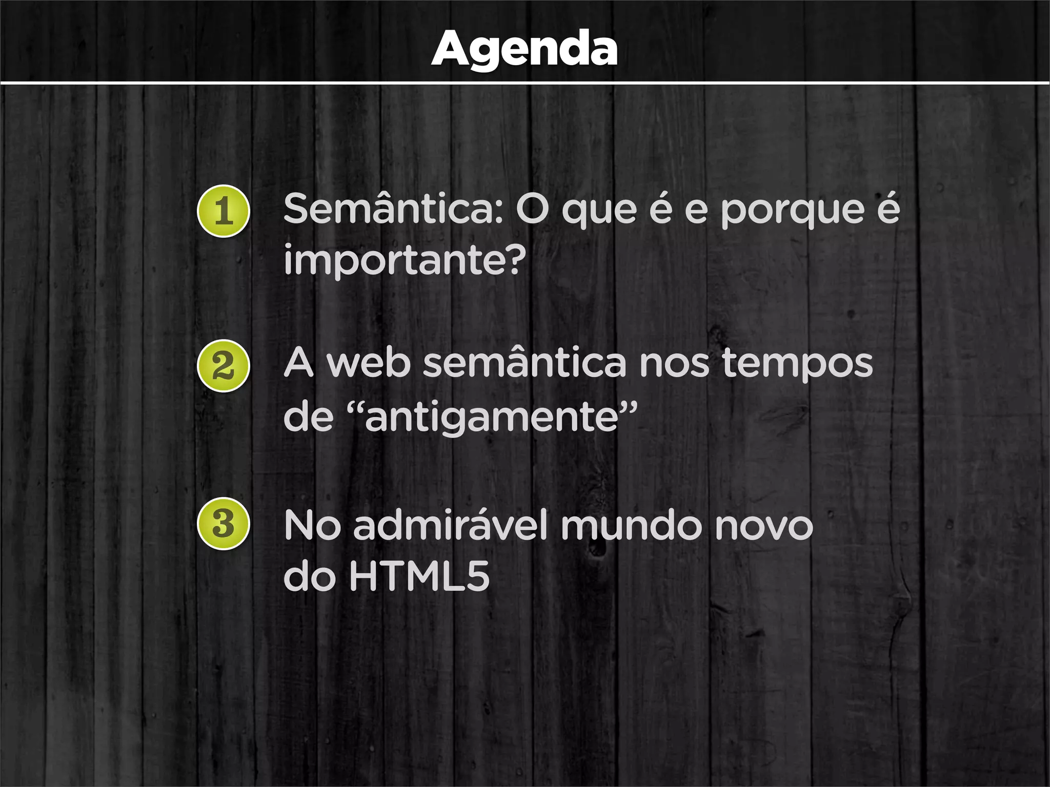 Agenda


1   Semântica: O que é e porque é
    importante?

2   A web semântica nos tempos
    de “antigamente”

3   No admirável mundo novo
    do HTML5
 
