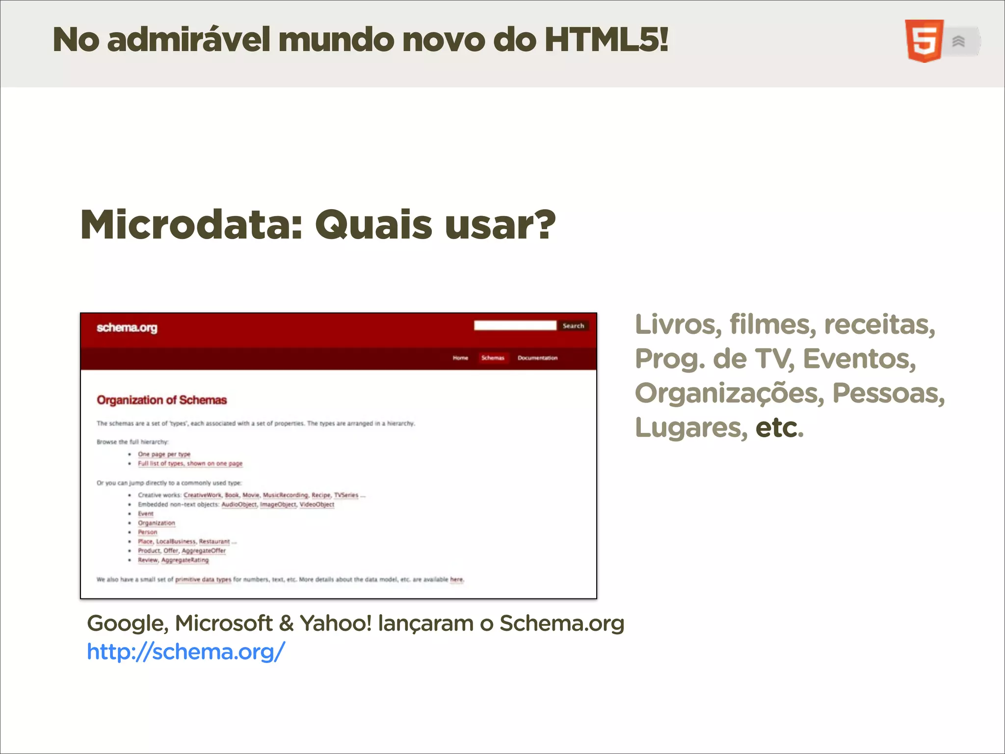 No admirável mundo novo do HTML5!




 Microdata: Quais usar?

                                                    Livros, filmes, receitas,
                                                    Prog. de TV, Eventos,
                                                    Organizações, Pessoas,
                                                    Lugares, etc.




 Google, Microsoft & Yahoo! lançaram o Schema.org
 http://schema.org/
 