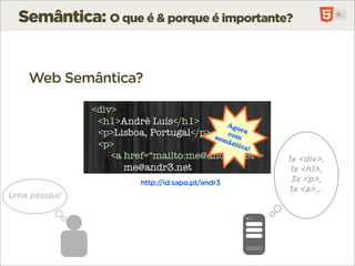 Semântica: O que é & porque é importante?


    Web Semântica?




                                              1x <div>,
                                               1x <h1>,
                    http://id.sapo.pt/andr3    3x <p>,
                                              1x <a>...
Uma pessoa!
 