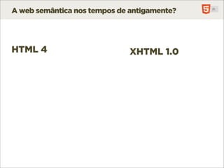 A web semântica nos tempos de antigamente?




HTML 4                        XHTML 1.0
 