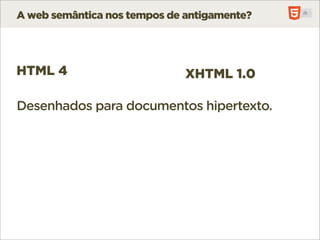 A web semântica nos tempos de antigamente?




HTML 4                        XHTML 1.0

Desenhados para documentos hipertexto.
 