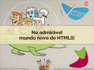 No admirável
                            mundo novo do HTML5!




Copyright © 2000-2011 Berlin Wallpaper, Inc.   The Jetsons are ©, ® & ™ by Hanna-Barbera Productions, Inc.
 