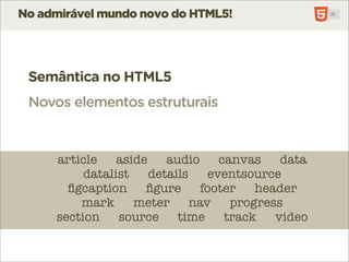 No admirável mundo novo do HTML5!




 Semântica no HTML5
 Novos elementos estruturais


     article    aside    audio     canvas    data
          datalist    details    eventsource
       ﬁgcaption     ﬁgure      footer   header
         mark      meter      nav    progress
     section source        time     track   video
 