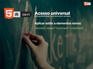 Lição nº2   Acesso com browsers antigos
            Compatibilidade
                            universal

            Aplicar estilo a elementos novos:
            <section class=“noticias”></section>
 
