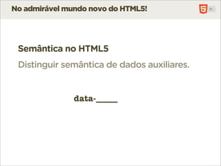 No admirável mundo novo do HTML5!




 Semântica no HTML5
 Distinguir semântica de dados auxiliares.


               data-_____
 