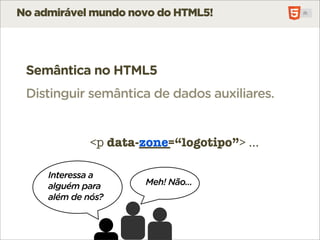 No admirável mundo novo do HTML5!




 Semântica no HTML5
 Distinguir semântica de dados auxiliares.


              <p data-_____
                 data-zone=“logotipo”> ...

     Interessa a
     alguém para       Meh! Não...
     além de nós?
 