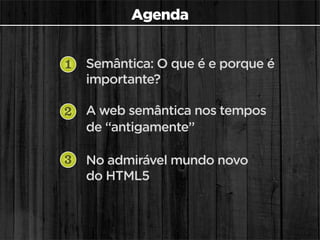 Agenda


1   Semântica: O que é e porque é
    importante?

2   A web semântica nos tempos
    de “antigamente”

3   No admirável mundo novo
    do HTML5
 