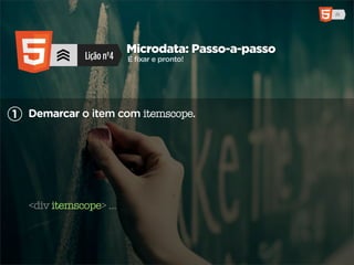 Microdata: Passo-a-passo
              Lição nº4   É fixar e pronto!




1 Demarcar o item com itemscope.




  <div itemscope> ...
 