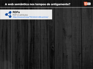 A web semântica nos tempos de antigamente?

     RDFa
     RDF-in-attributes
     http://www.w3.org/TR/xhtml-rdfa-primer/
 