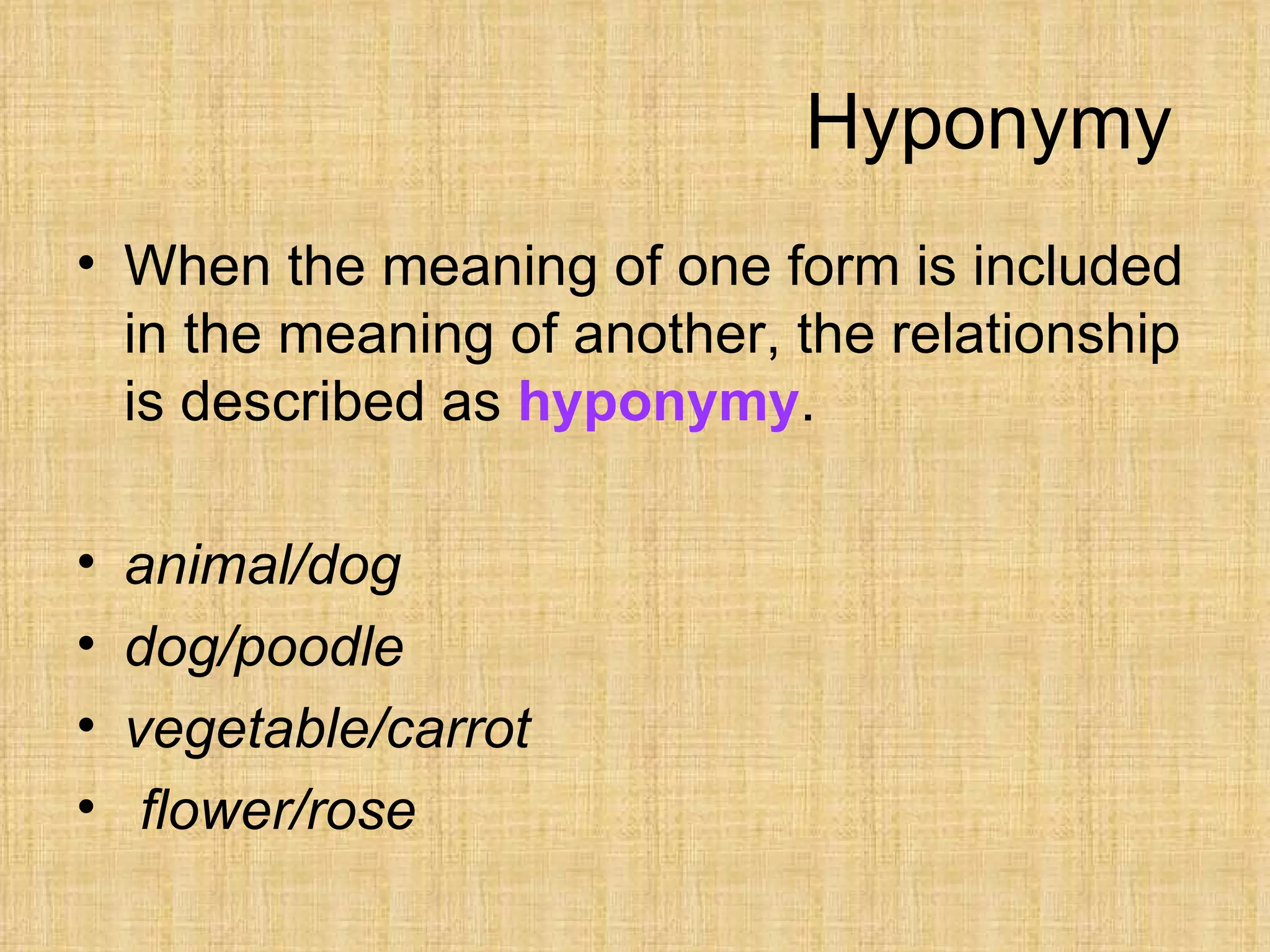 Hyponymy
• When the meaning of one form is included
  in the meaning of another, the relationship
  is described as hyponymy.

•   animal/dog
•   dog/poodle
•   vegetable/carrot
•    flower/rose
 