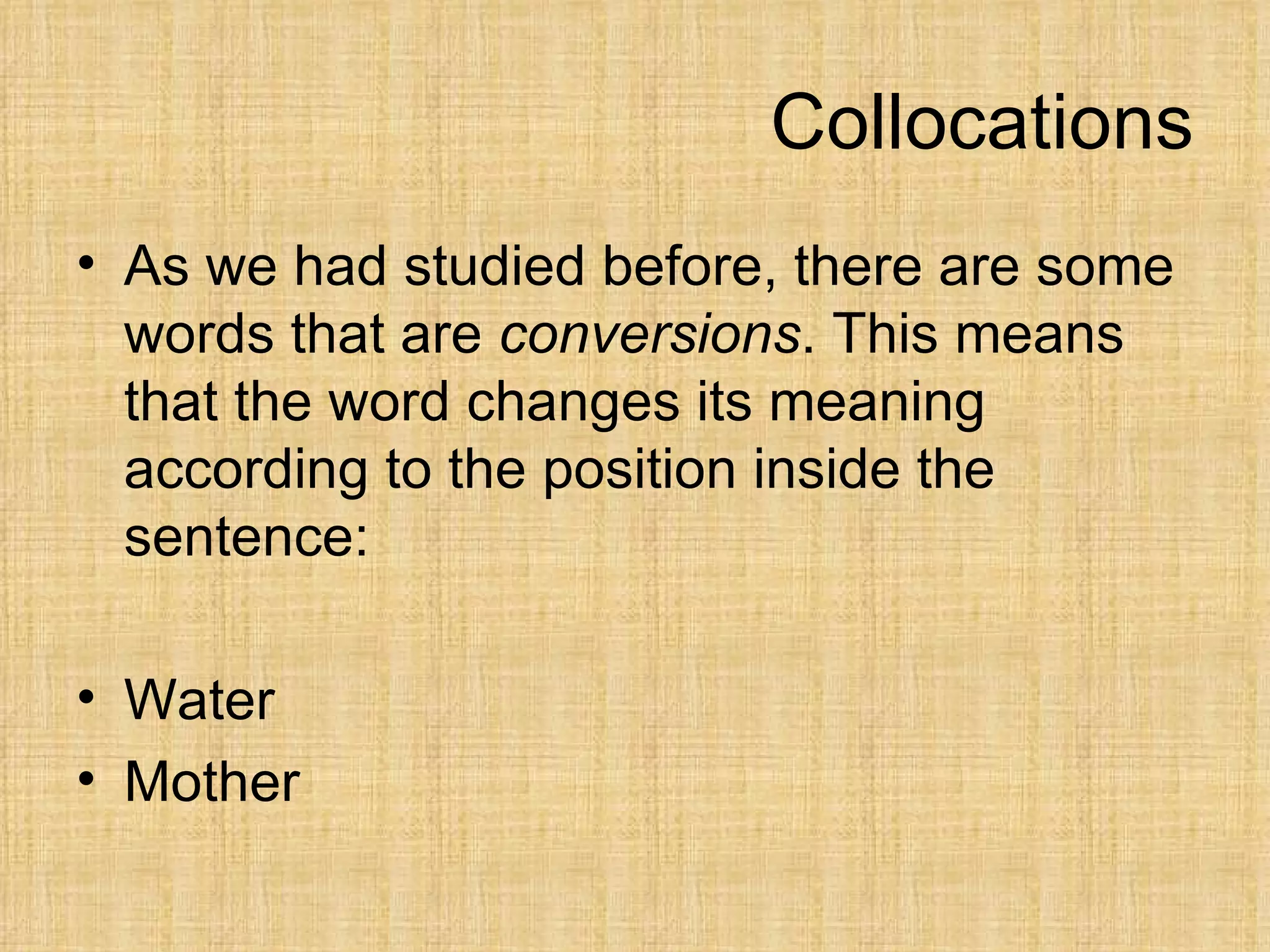 Collocations
• As we had studied before, there are some
  words that are conversions. This means
  that the word changes its meaning
  according to the position inside the
  sentence:

• Water
• Mother
 