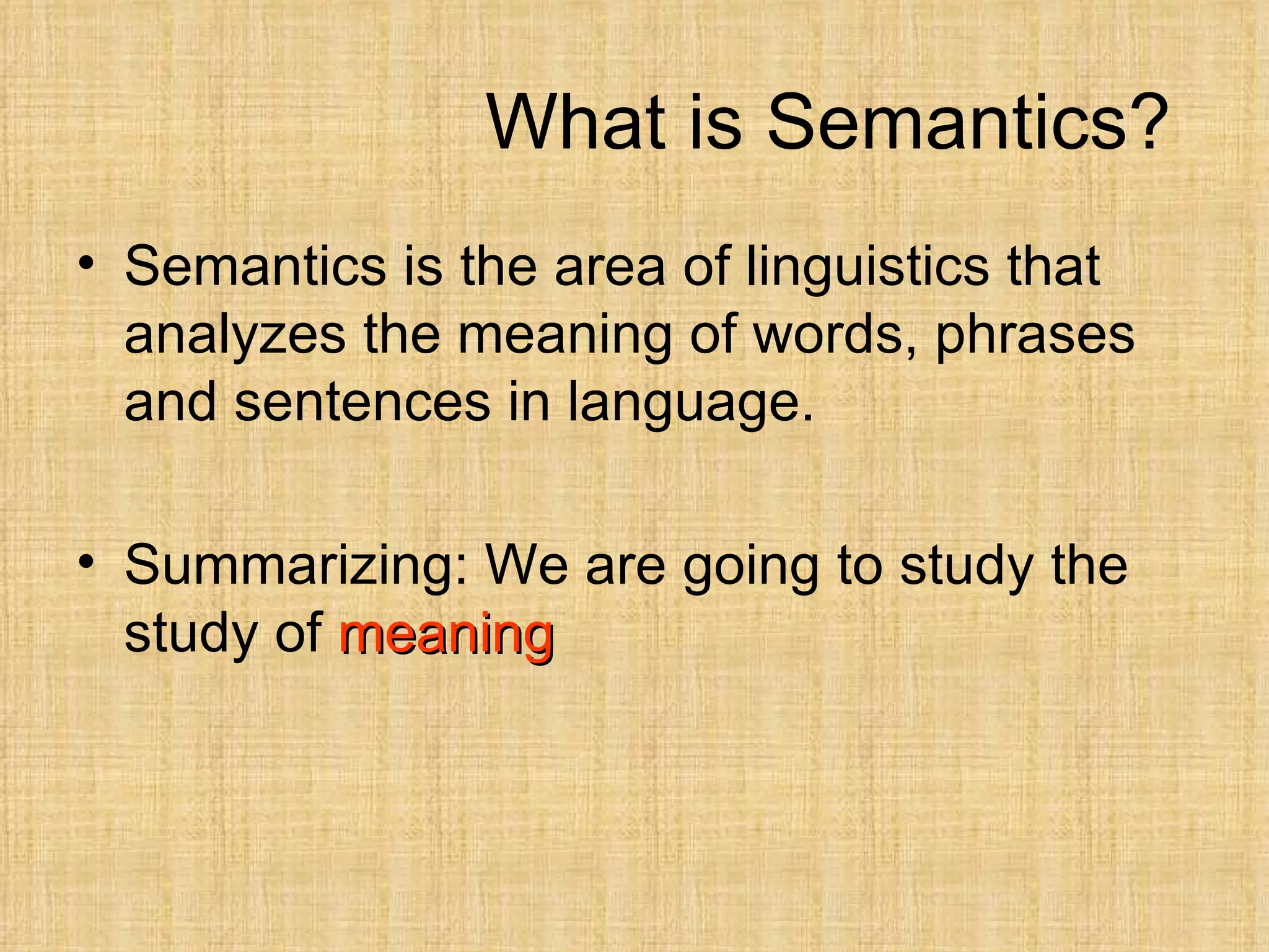 What is Semantics?
• Semantics is the area of linguistics that
  analyzes the meaning of words, phrases
  and sentences in language.

• Summarizing: We are going to study the
  study of meaning
 