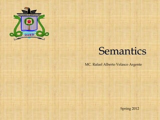 Semantics
MC. Rafael Alberto Velasco Argente




                     Spring 2012
 