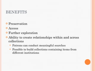 BENEFITS

 Preservation
 Access

 Further exploration

 Ability to create relationships within and across
  collections
     Patrons can conduct meaningful searches
     Possible to build collections containing items from
      different institutions
 