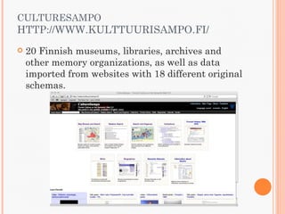 CULTURESAMPO
HTTP://WWW.KULTTUURISAMPO.FI/
   20 Finnish museums, libraries, archives and
    other memory organizations, as well as data
    imported from websites with 18 different original
    schemas.
 