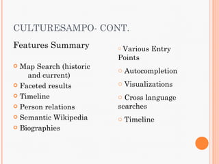 CULTURESAMPO- CONT.
Features Summary         o Various   Entry
                         Points
 Map Search (historic   o Autocompletion
    and current)
 Faceted results        o Visualizations
 Timeline               o Cross language
 Person relations       searches
 Semantic Wikipedia     o Timeline
 Biographies
 