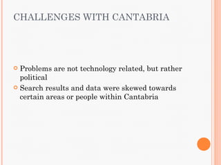 CHALLENGES WITH CANTABRIA




 Problems are not technology related, but rather
  political
 Search results and data were skewed towards
  certain areas or people within Cantabria
 