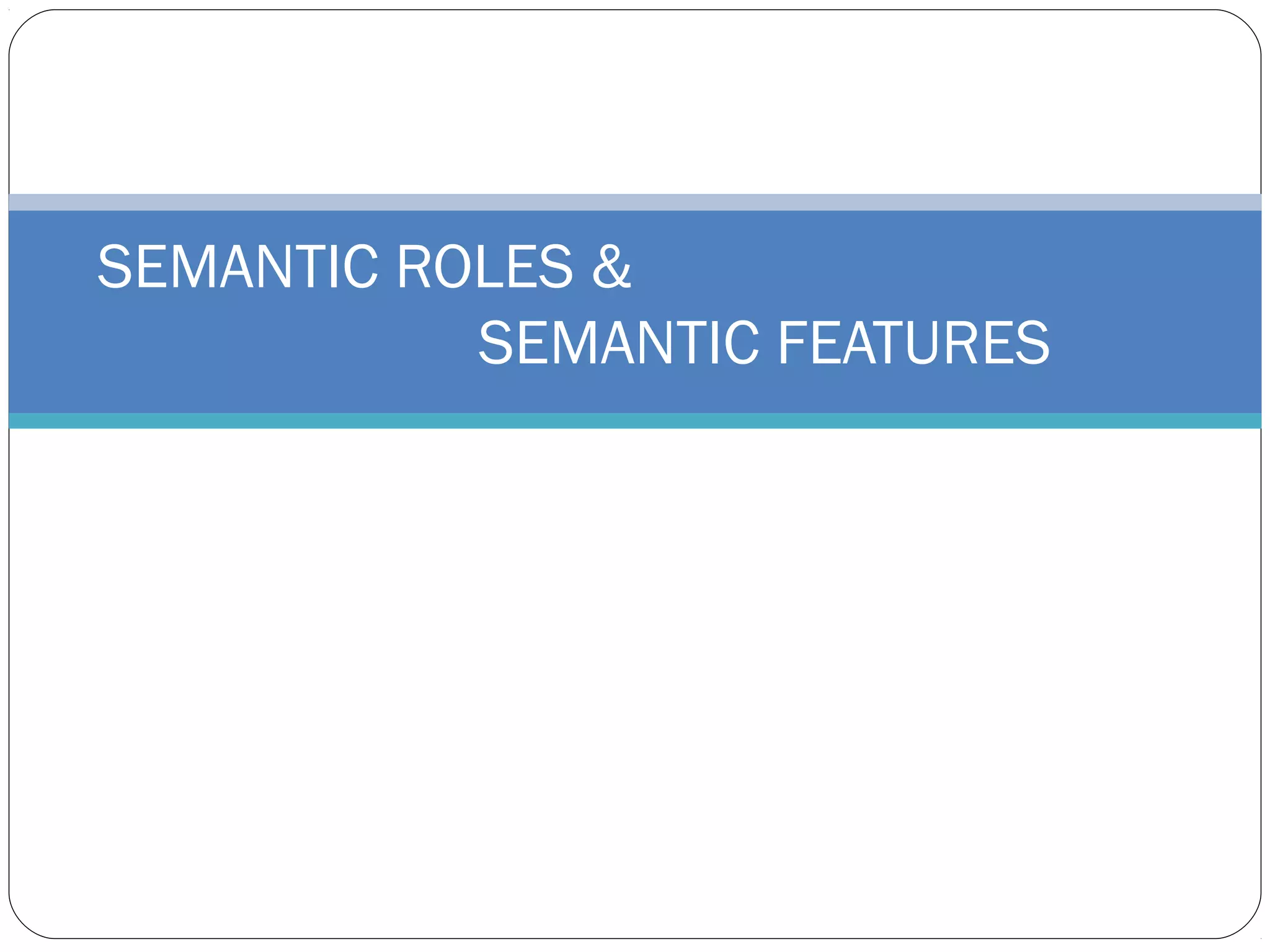 SEMANTIC ROLES &
           SEMANTIC FEATURES
 