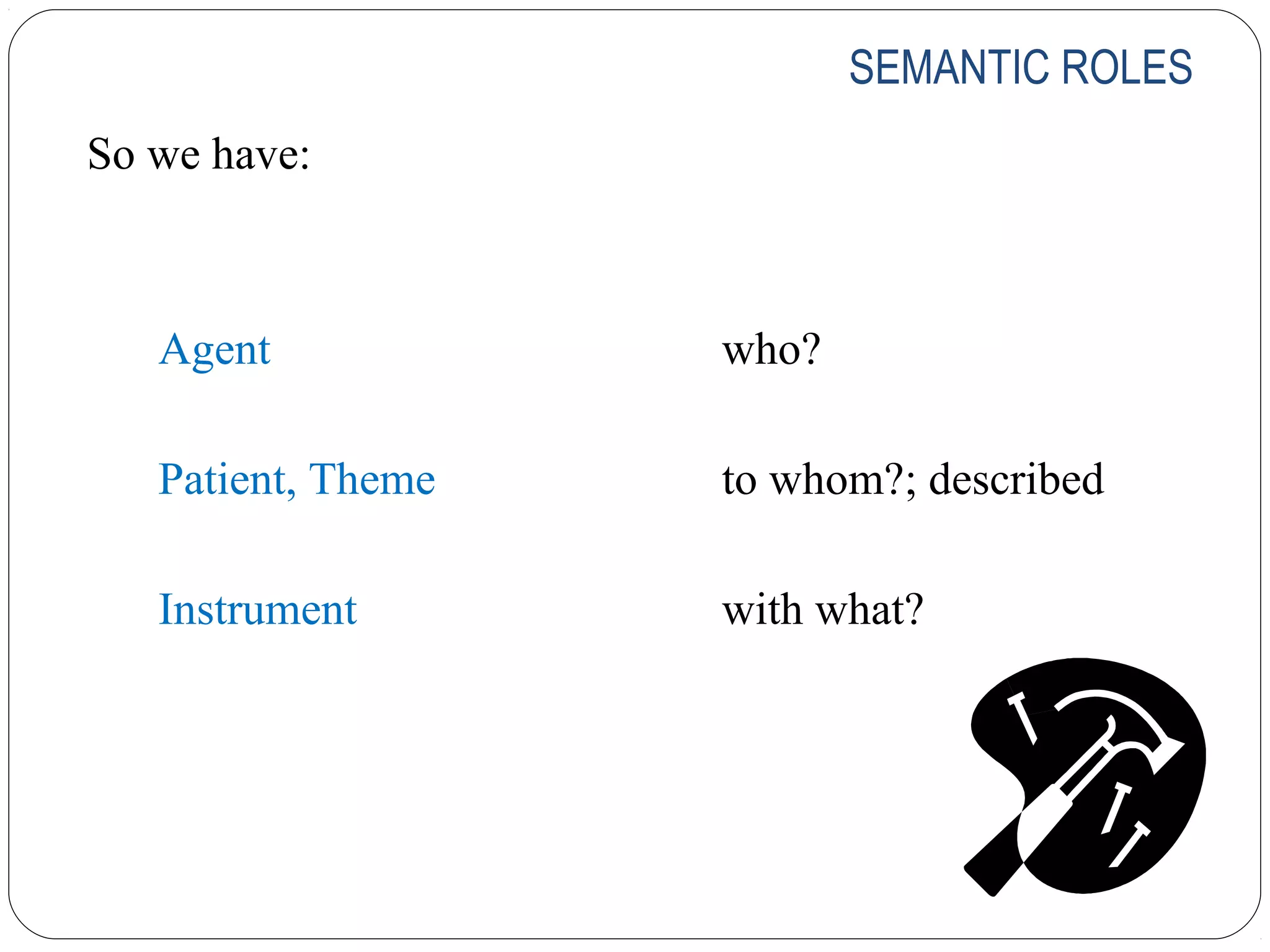 SEMANTIC ROLES
So we have:



   Agent            who?

   Patient, Theme   to whom?; described

   Instrument       with what?
 