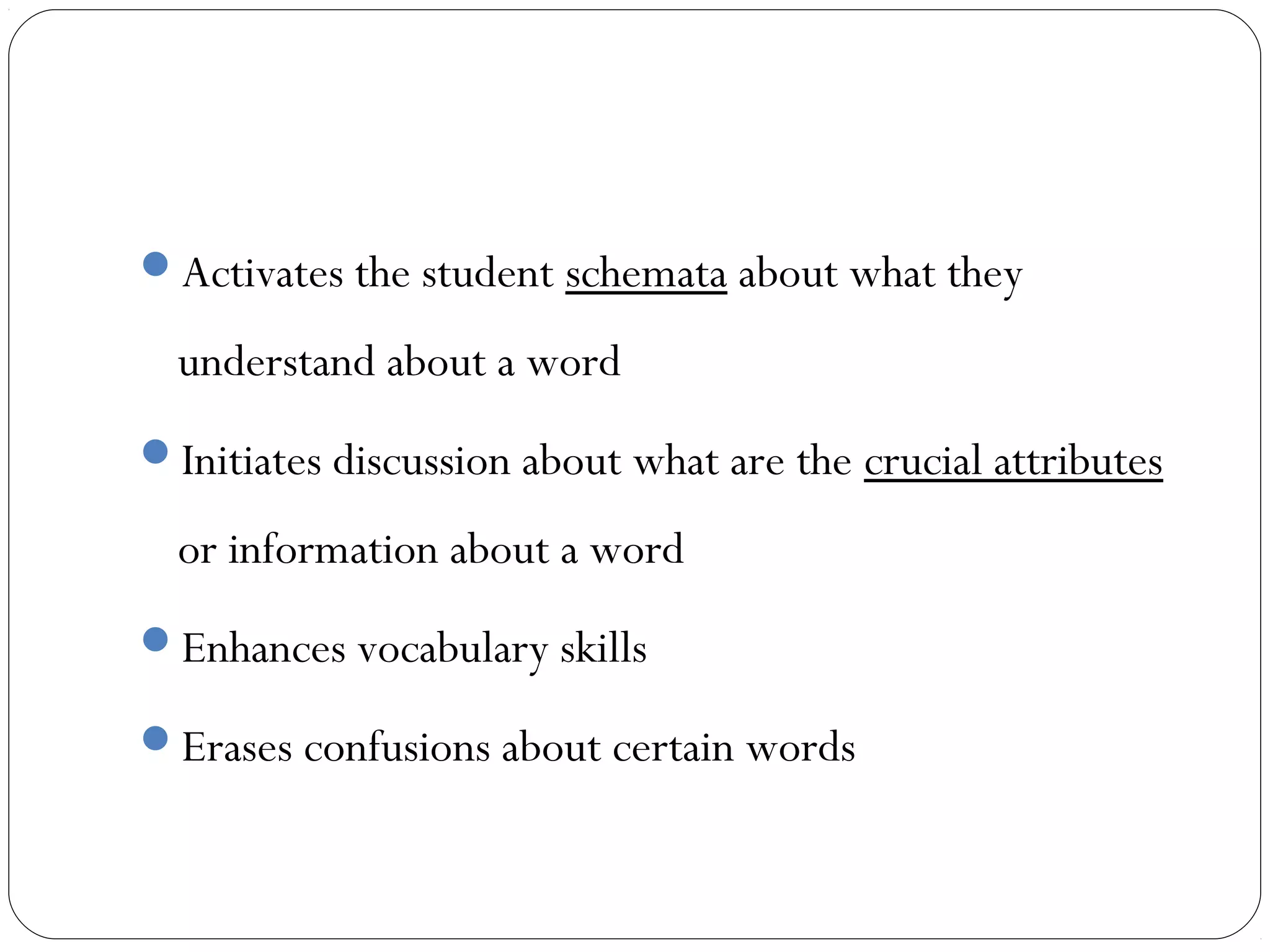 Activates the student schemata about what they

  understand about a word
Initiates discussion about what are the crucial attributes

  or information about a word
Enhances vocabulary skills

Erases confusions about certain words
 