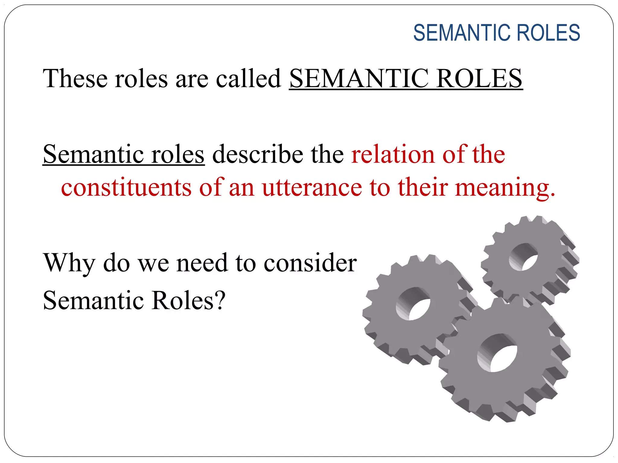 SEMANTIC ROLES

These roles are called SEMANTIC ROLES

Semantic roles describe the relation of the
 constituents of an utterance to their meaning.

Why do we need to consider
Semantic Roles?
 